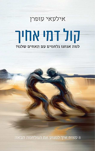 קול דמי אחיך - למה אנחנו נלחמים עם האחים שלנו? / אילעאי עופרן
