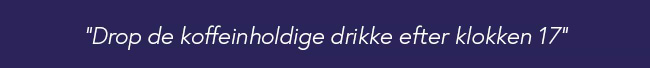 Drop de koffeinholdige drikke efter klokken 17
