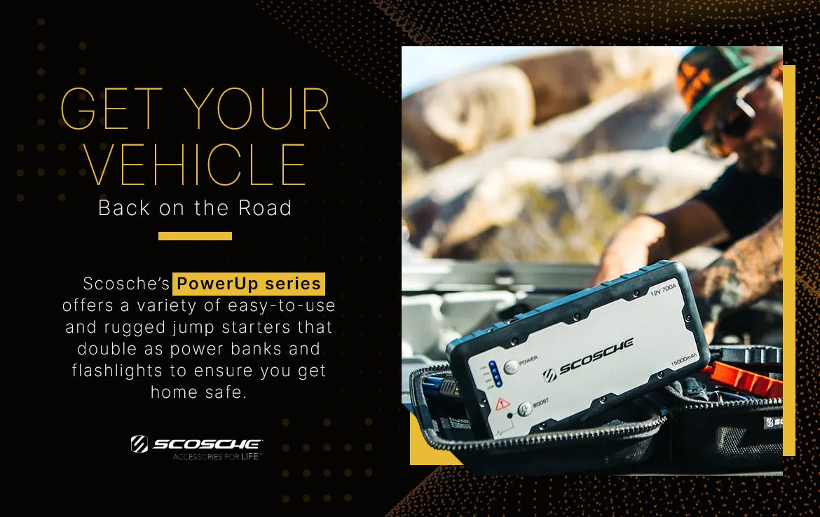 Get Your vehicle Back on the Road Get Your vehicle Back on the Road. Scosche's PowerUp series offers a variety of easy-to-use and rugged jump starters that double as power banks and flashlights to ensure you get home safe.