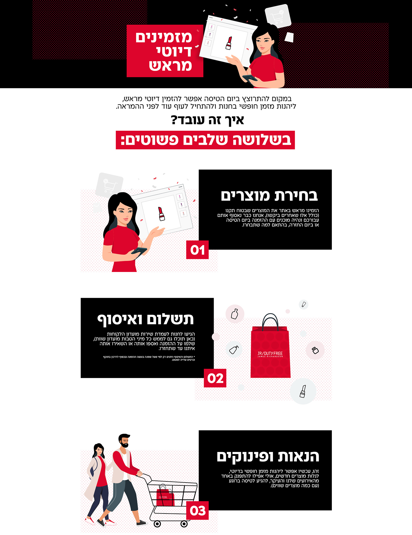 מזמינים דיוטי מראש - במקום להתרוצץ ביום הטיסה אפשר להזמין דיוטי מראש, ליהנות מזמן חופשי בחנות ולהתחיל לעוף עוד לפני ההמראה. איך זה עובד? - בשלושה שלבים פשוטים: 1. בחירת מוצרים, 2. תשלום ואיסוף, 3. 